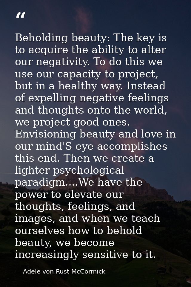 Beholding beauty: The key is to acquire the ability to alter our negativity. To do this we use our capacity to project,  — Adele von Rust McCormick