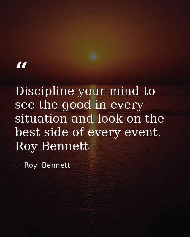 Discipline your mind to see the good in every situation and look on the best side of every event. Roy Bennett — Roy  Bennett