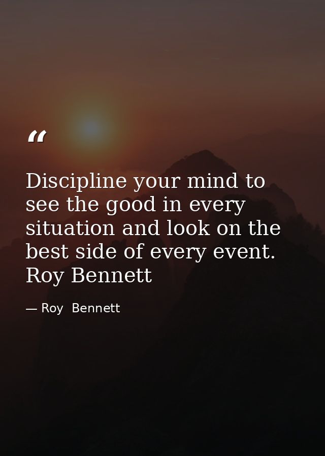 Discipline your mind to see the good in every situation and look on the best side of every event. Roy Bennett — Roy  Bennett