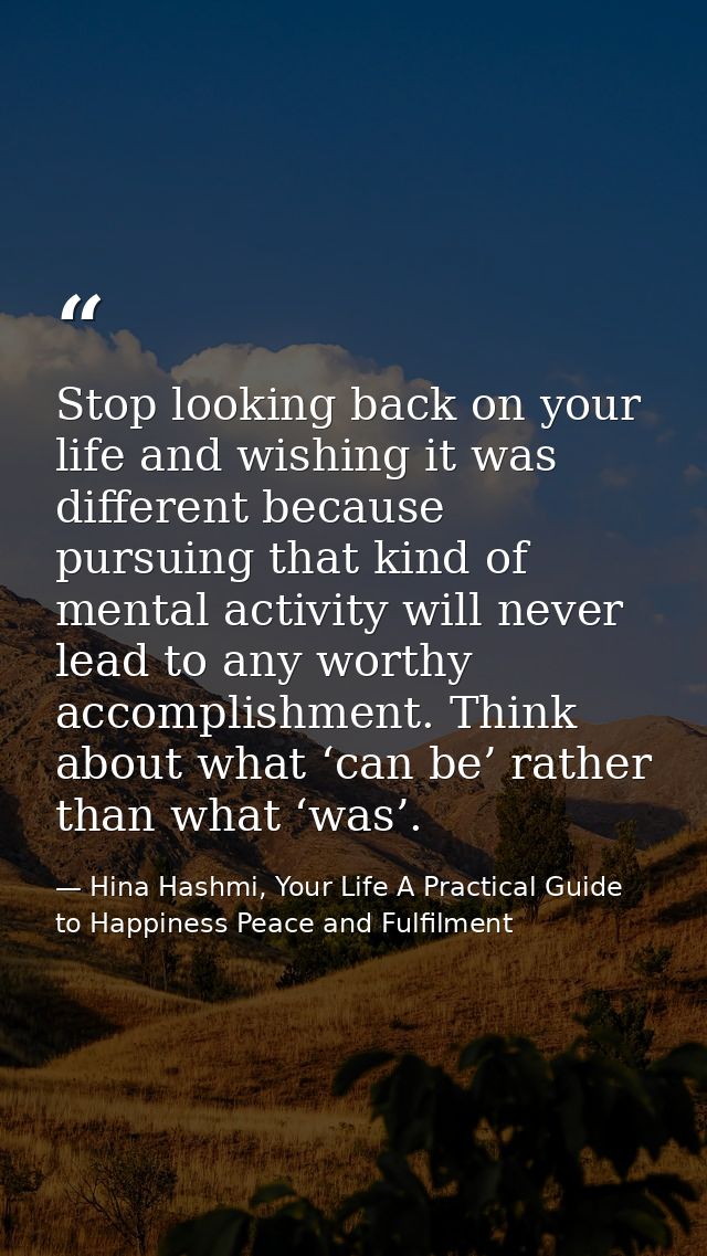 Stop looking back on your life and wishing it was different because pursuing that kind of mental activity will never lea — Hina Hashmi, Your Life A Practical Guide to Happiness Peace and Fulfilment