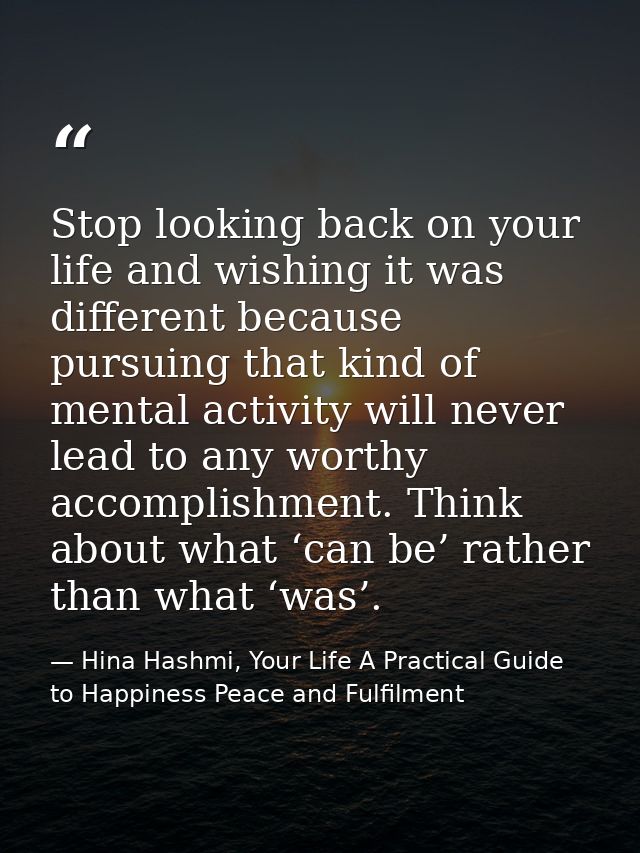 Stop looking back on your life and wishing it was different because pursuing that kind of mental activity will never lea — Hina Hashmi, Your Life A Practical Guide to Happiness Peace and Fulfilment