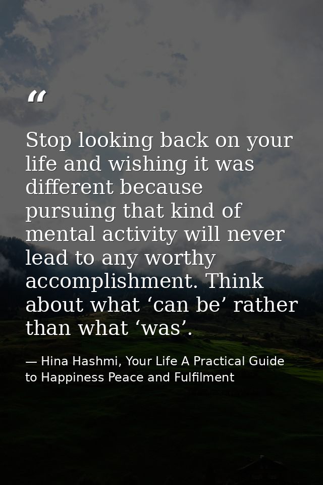 Stop looking back on your life and wishing it was different because pursuing that kind of mental activity will never lea — Hina Hashmi, Your Life A Practical Guide to Happiness Peace and Fulfilment