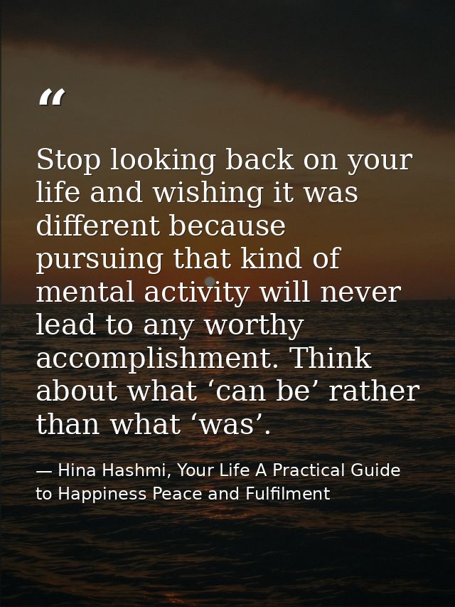 Stop looking back on your life and wishing it was different because pursuing that kind of mental activity will never lea — Hina Hashmi, Your Life A Practical Guide to Happiness Peace and Fulfilment