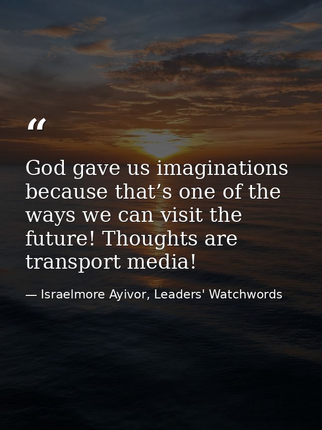 God gave us imaginations because that’s one of the ways we can visit the future! Thoughts are transport media! — Israelmore Ayivor, Leaders' Watchwords
