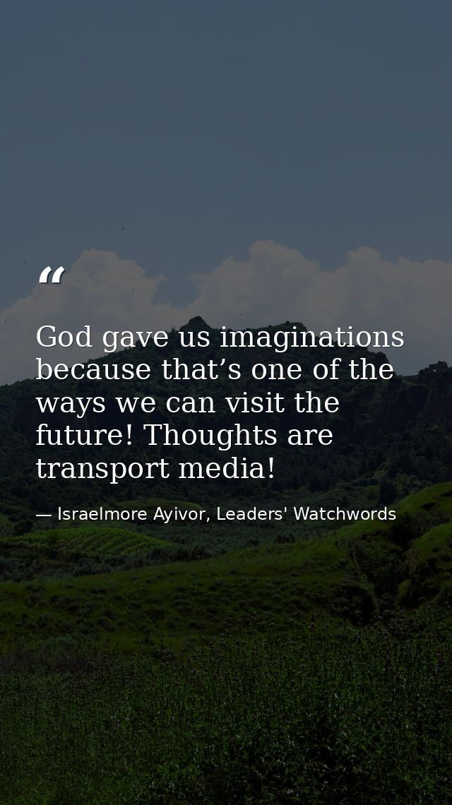 God gave us imaginations because that’s one of the ways we can visit the future! Thoughts are transport media! — Israelmore Ayivor, Leaders' Watchwords