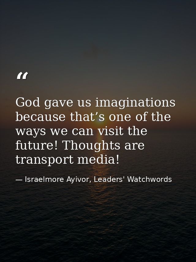 God gave us imaginations because that’s one of the ways we can visit the future! Thoughts are transport media! — Israelmore Ayivor, Leaders' Watchwords