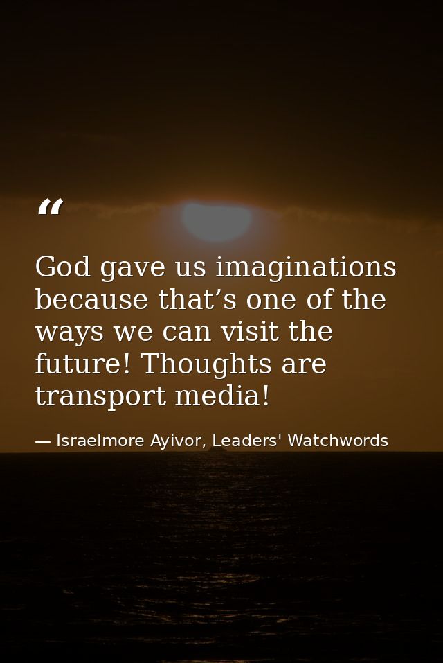 God gave us imaginations because that’s one of the ways we can visit the future! Thoughts are transport media! — Israelmore Ayivor, Leaders' Watchwords
