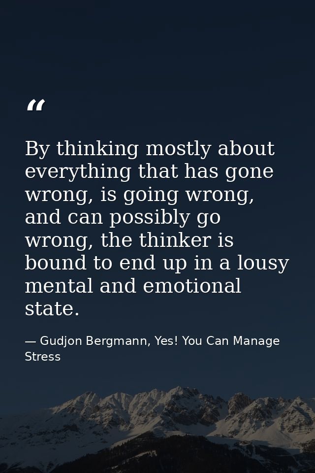 By thinking mostly about everything that has gone wrong, is going wrong, and can possibly go wrong, the thinker is bound — Gudjon Bergmann, Yes! You Can Manage Stress