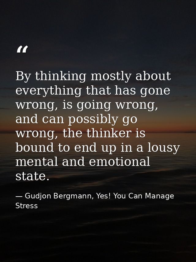 By thinking mostly about everything that has gone wrong, is going wrong, and can possibly go wrong, the thinker is bound — Gudjon Bergmann, Yes! You Can Manage Stress