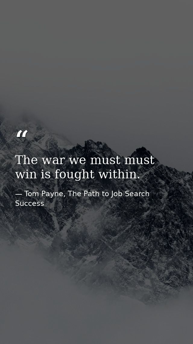 The war we must must win is fought within. — Tom Payne, The Path to Job Search Success
