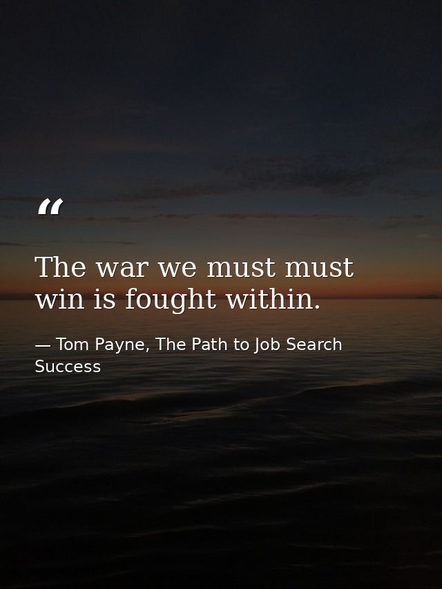 The war we must must win is fought within. — Tom Payne, The Path to Job Search Success