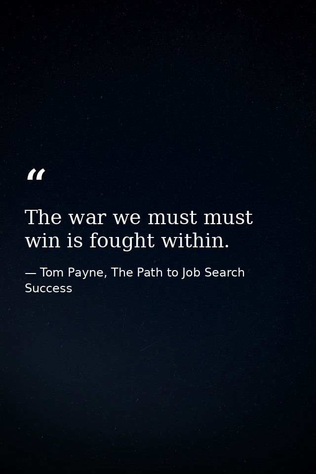 The war we must must win is fought within. — Tom Payne, The Path to Job Search Success