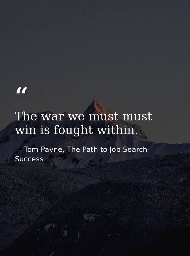 The war we must must win is fought within. — Tom Payne, The Path to Job Search Success