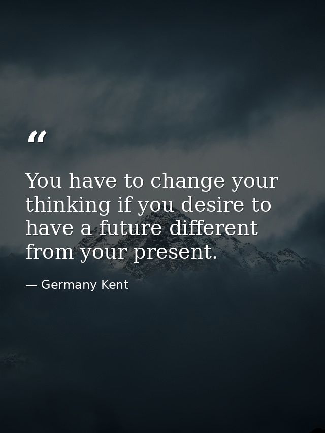 You have to change your thinking if you desire to have a future different from your present. — Germany Kent