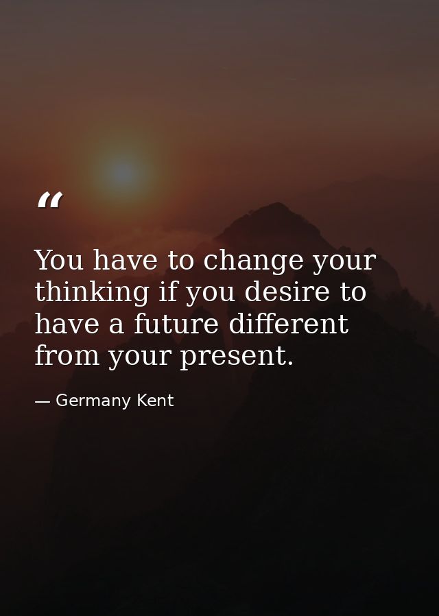 You have to change your thinking if you desire to have a future different from your present. — Germany Kent