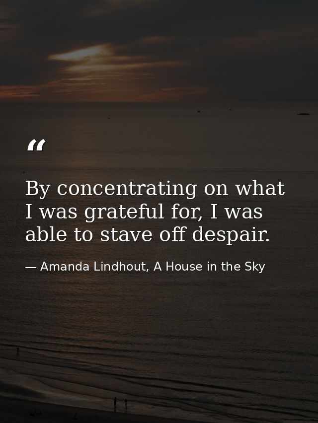 By concentrating on what I was grateful for, I was able to stave off despair. — Amanda Lindhout, A House in the Sky