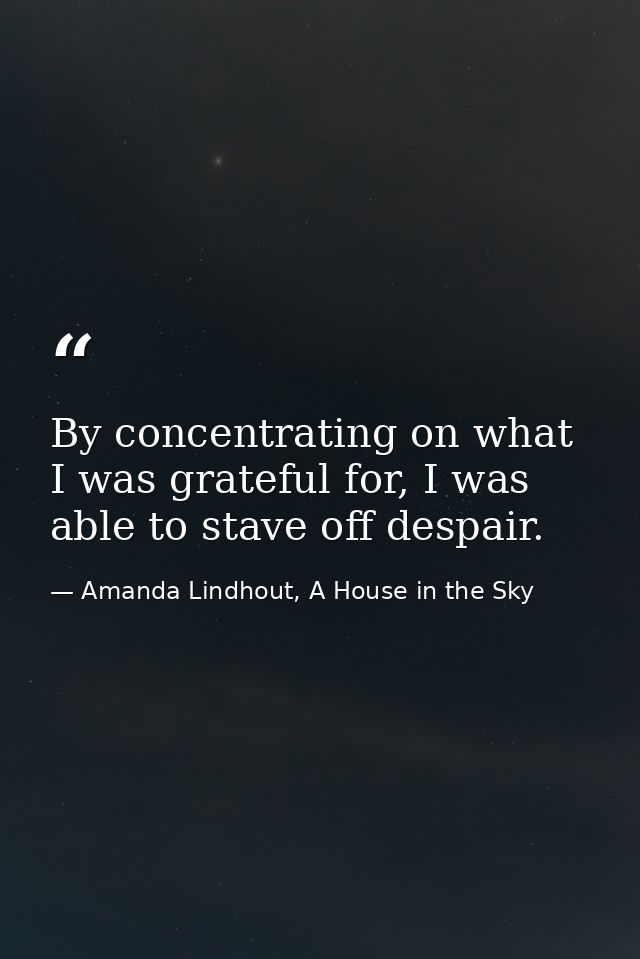 By concentrating on what I was grateful for, I was able to stave off despair. — Amanda Lindhout, A House in the Sky