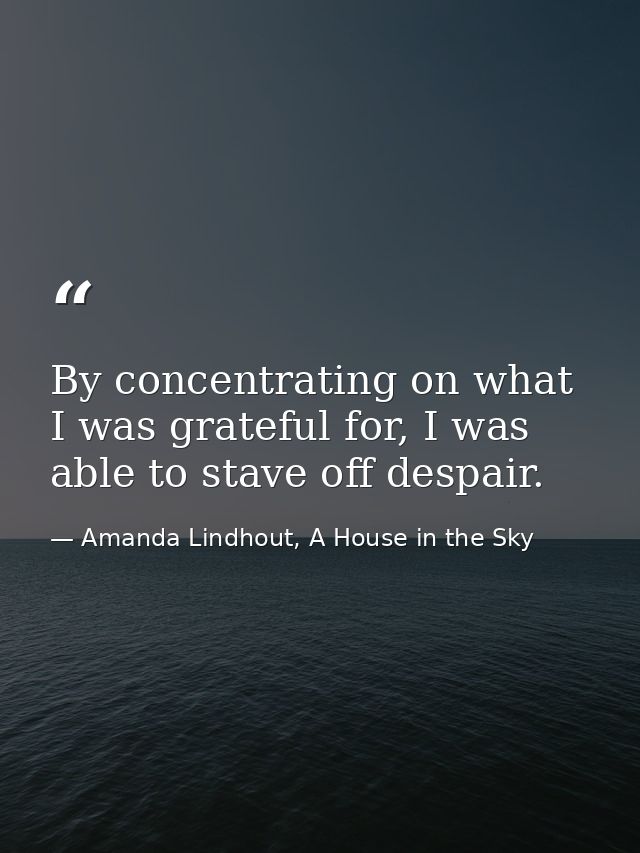 By concentrating on what I was grateful for, I was able to stave off despair. — Amanda Lindhout, A House in the Sky