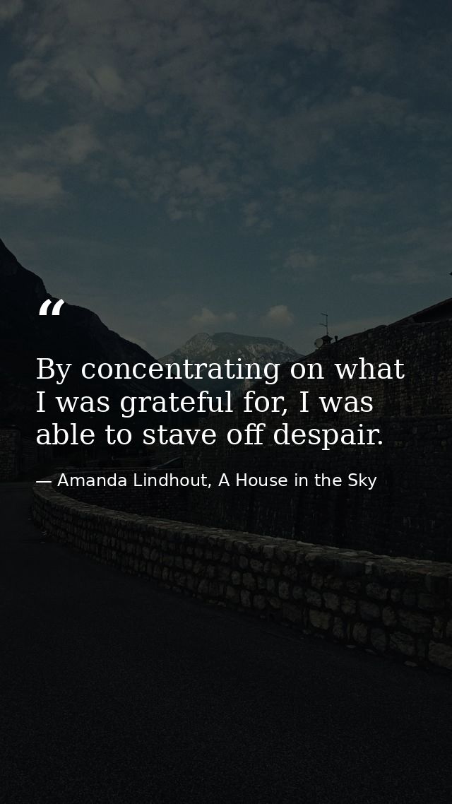 By concentrating on what I was grateful for, I was able to stave off despair. — Amanda Lindhout, A House in the Sky
