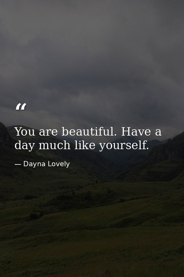 You are beautiful. Have a day much like yourself. — Dayna Lovely