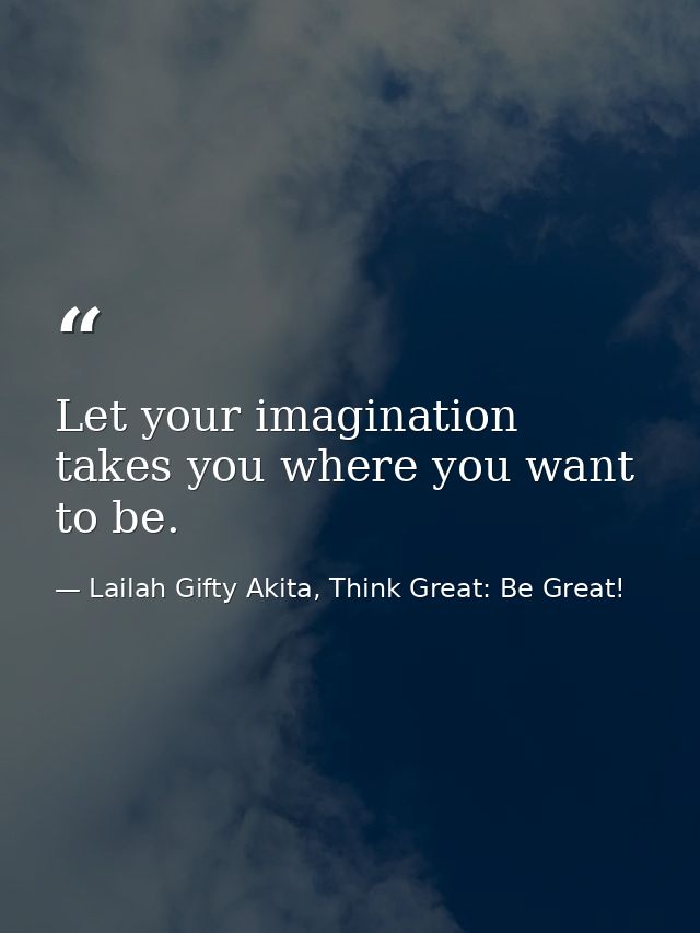 Let your imagination takes you where you want to be. — Lailah Gifty Akita, Think Great: Be Great!