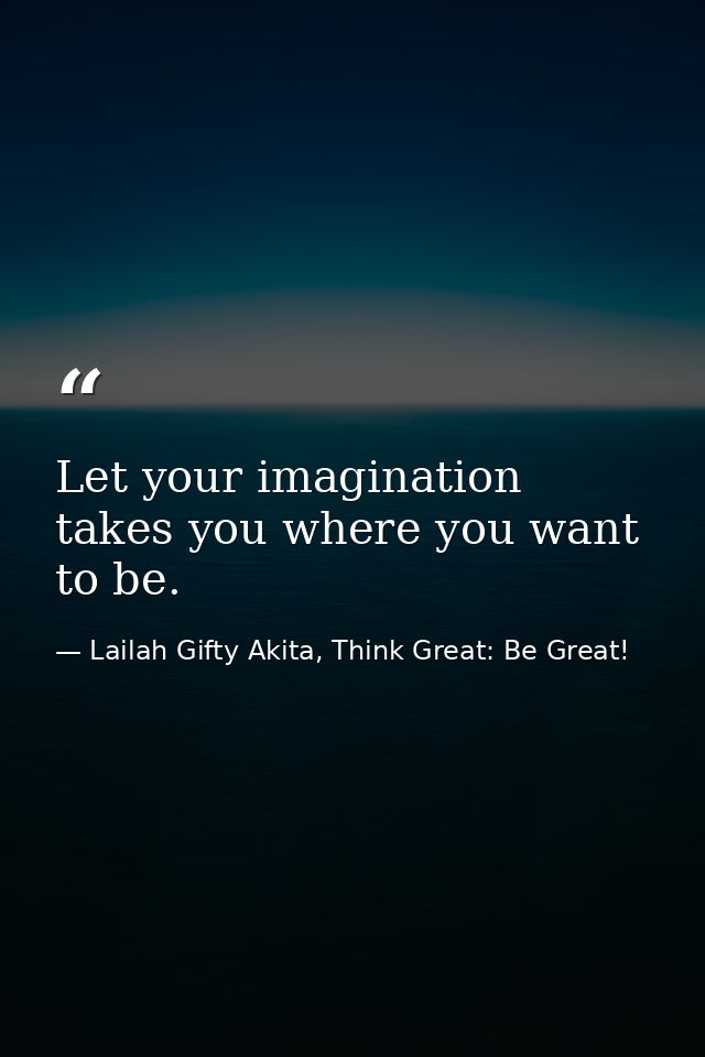 Let your imagination takes you where you want to be. — Lailah Gifty Akita, Think Great: Be Great!