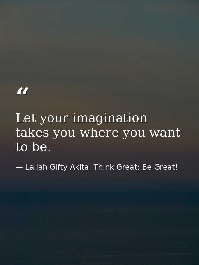 Let your imagination takes you where you want to be. — Lailah Gifty Akita, Think Great: Be Great!