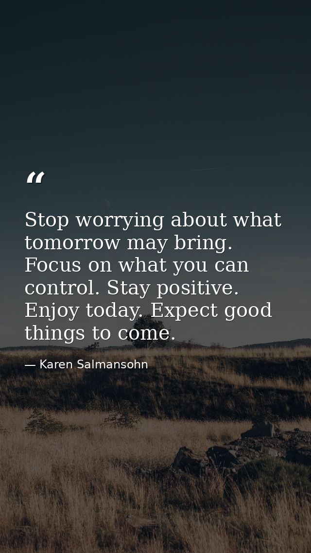 Stop worrying about what tomorrow may bring. Focus on what you can control. Stay positive. Enjoy today. Expect good thin — Karen Salmansohn