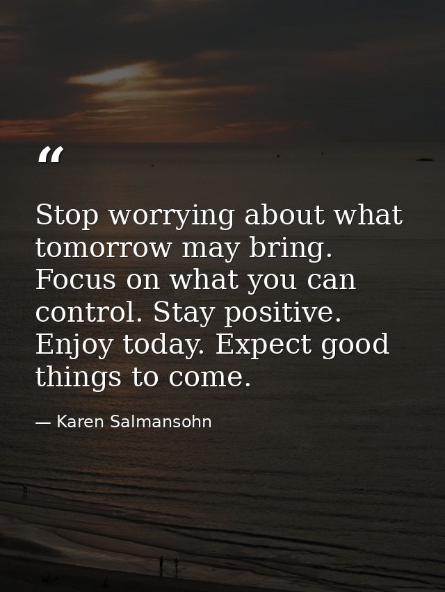 Stop worrying about what tomorrow may bring. Focus on what you can control. Stay positive. Enjoy today. Expect good thin — Karen Salmansohn