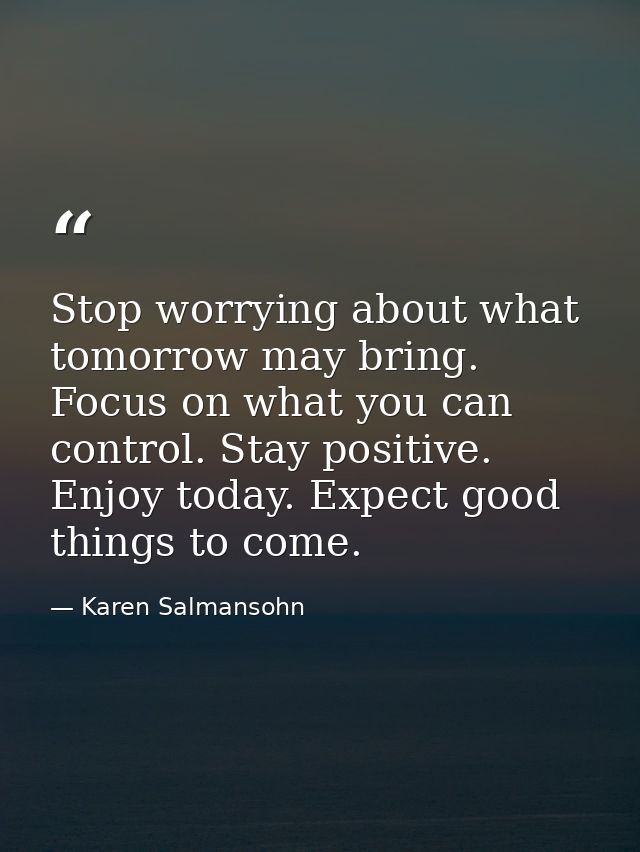 Stop worrying about what tomorrow may bring. Focus on what you can control. Stay positive. Enjoy today. Expect good thin — Karen Salmansohn