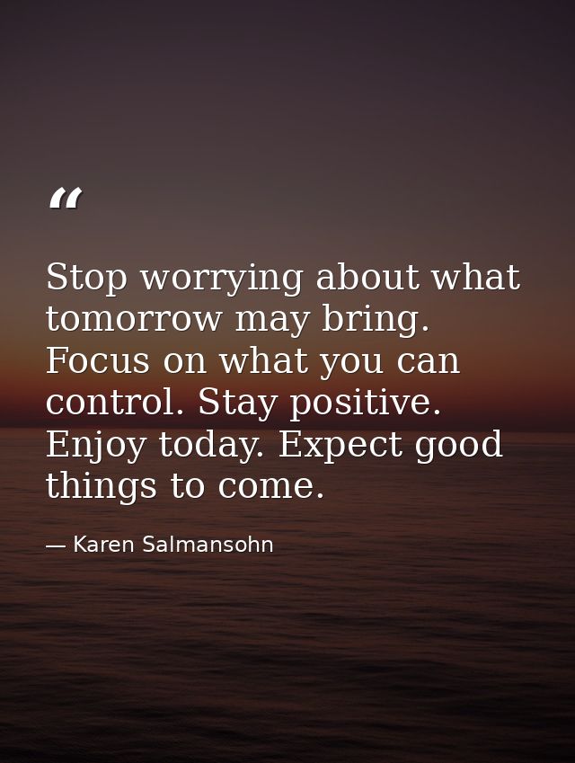 Stop worrying about what tomorrow may bring. Focus on what you can control. Stay positive. Enjoy today. Expect good thin — Karen Salmansohn