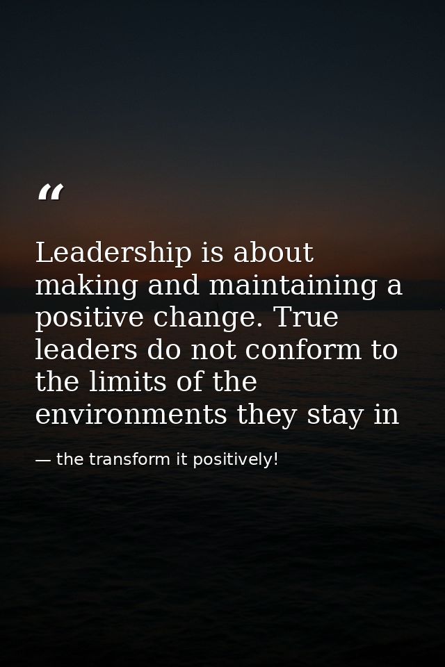 Leadership is about making and maintaining a positive change. True leaders do not conform to the limits of the environme — the transform it positively!