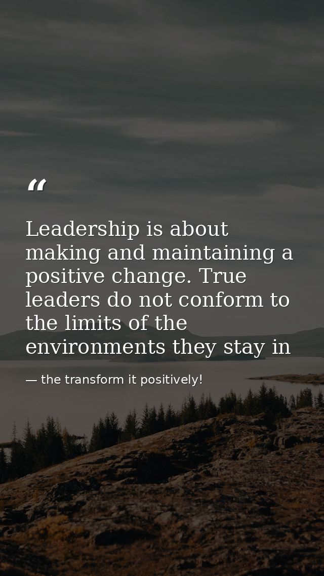 Leadership is about making and maintaining a positive change. True leaders do not conform to the limits of the environme — the transform it positively!