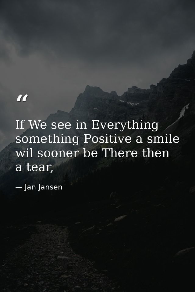 If We see in Everything something Positive a smile wil sooner be There then a tear, — Jan Jansen