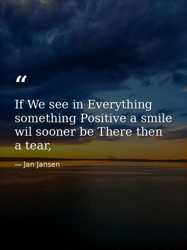 If We see in Everything something Positive a smile wil sooner be There then a tear, — Jan Jansen