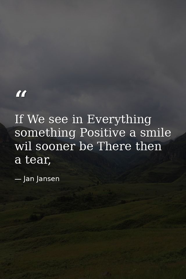 If We see in Everything something Positive a smile wil sooner be There then a tear, — Jan Jansen