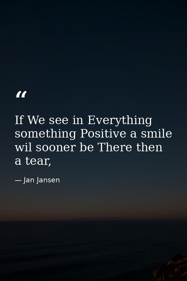 If We see in Everything something Positive a smile wil sooner be There then a tear, — Jan Jansen