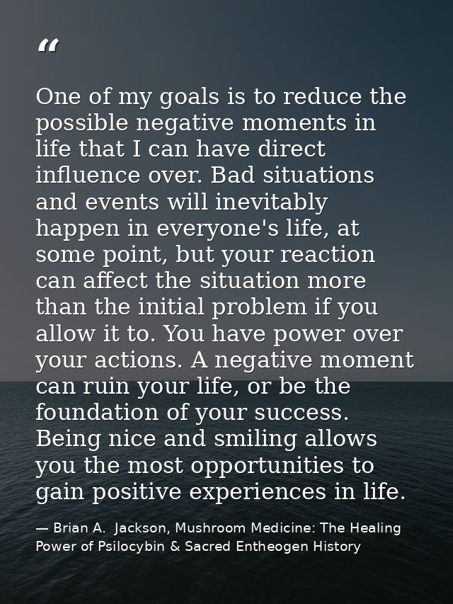 One of my goals is to reduce the possible negative moments in life that I can have direct influence over. Bad situations — Brian A.  Jackson, Mushroom Medicine: The Healing Power of Psilocybin & Sacred Entheogen History