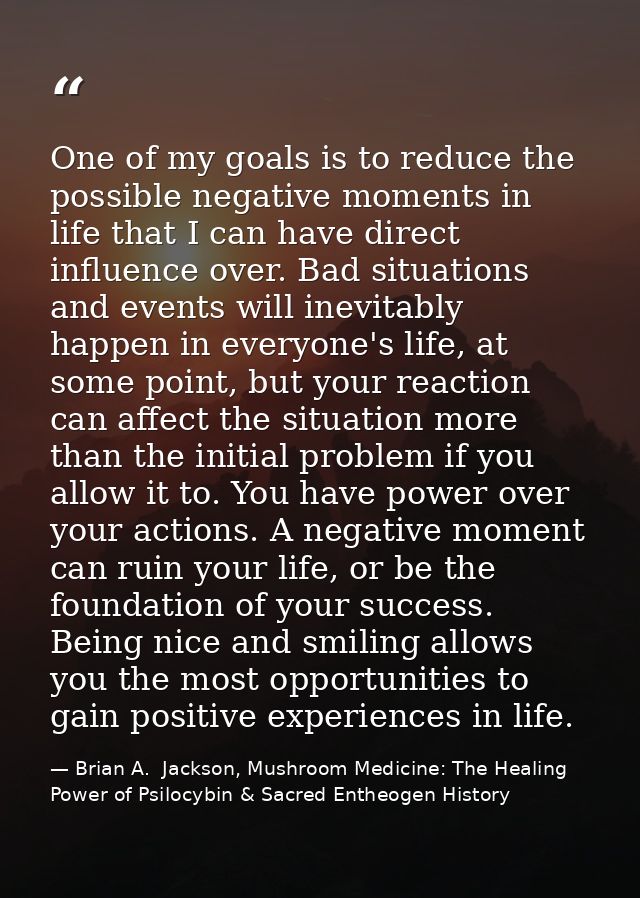 One of my goals is to reduce the possible negative moments in life that I can have direct influence over. Bad situations — Brian A.  Jackson, Mushroom Medicine: The Healing Power of Psilocybin & Sacred Entheogen History