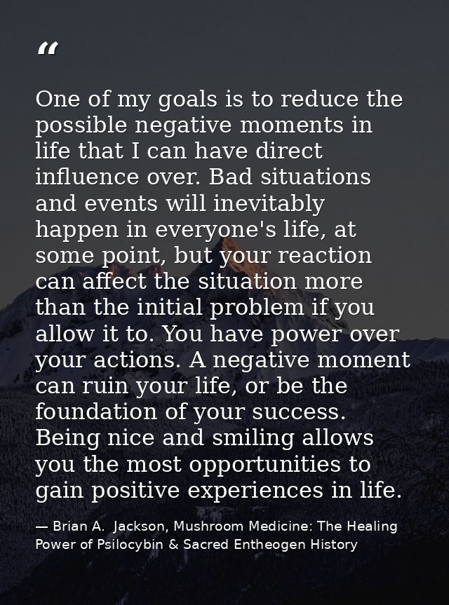 One of my goals is to reduce the possible negative moments in life that I can have direct influence over. Bad situations — Brian A.  Jackson, Mushroom Medicine: The Healing Power of Psilocybin & Sacred Entheogen History