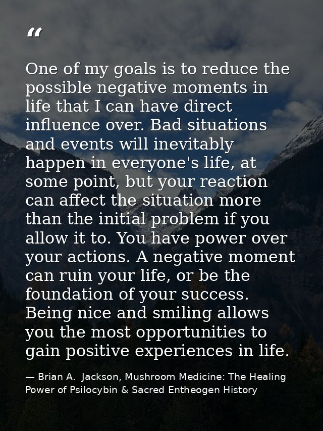 One of my goals is to reduce the possible negative moments in life that I can have direct influence over. Bad situations — Brian A.  Jackson, Mushroom Medicine: The Healing Power of Psilocybin & Sacred Entheogen History