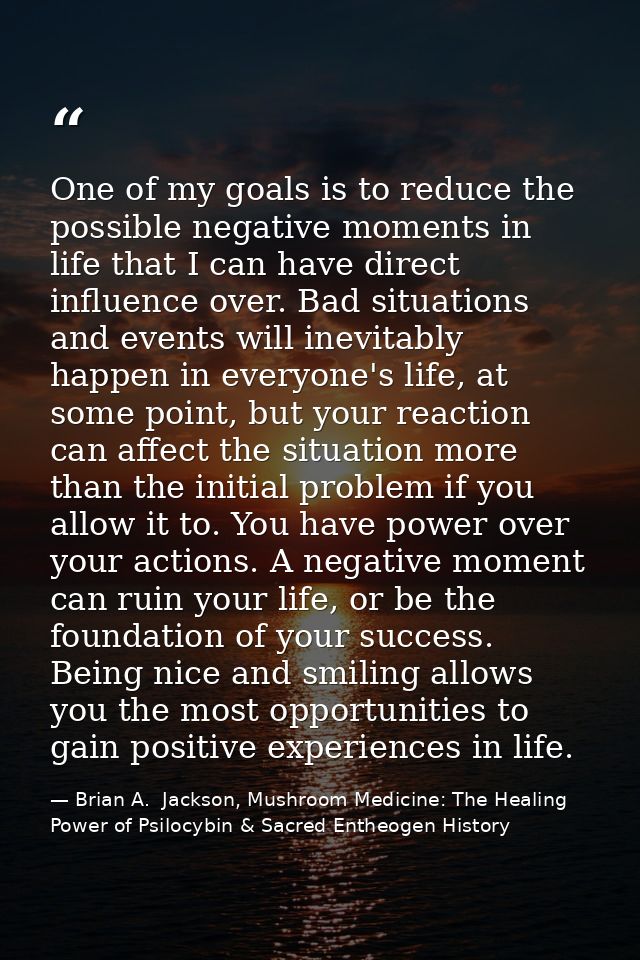 One of my goals is to reduce the possible negative moments in life that I can have direct influence over. Bad situations — Brian A.  Jackson, Mushroom Medicine: The Healing Power of Psilocybin & Sacred Entheogen History