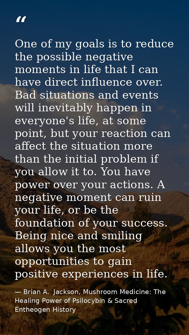 One of my goals is to reduce the possible negative moments in life that I can have direct influence over. Bad situations — Brian A.  Jackson, Mushroom Medicine: The Healing Power of Psilocybin & Sacred Entheogen History