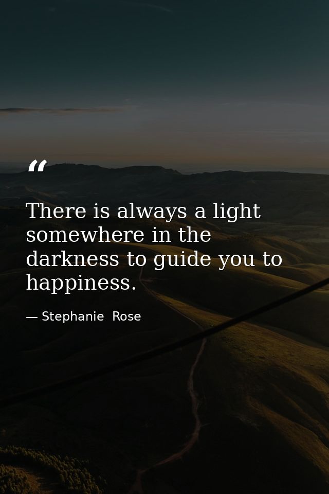 There is always a light somewhere in the darkness to guide you to happiness. — Stephanie  Rose