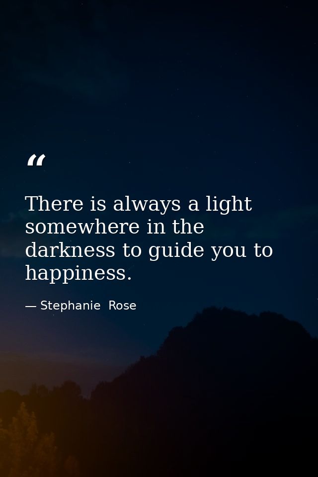 There is always a light somewhere in the darkness to guide you to happiness. — Stephanie  Rose