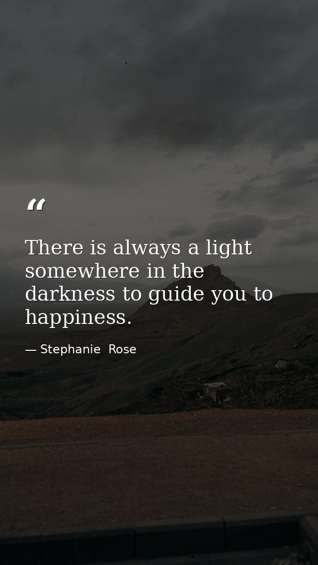 There is always a light somewhere in the darkness to guide you to happiness. — Stephanie  Rose