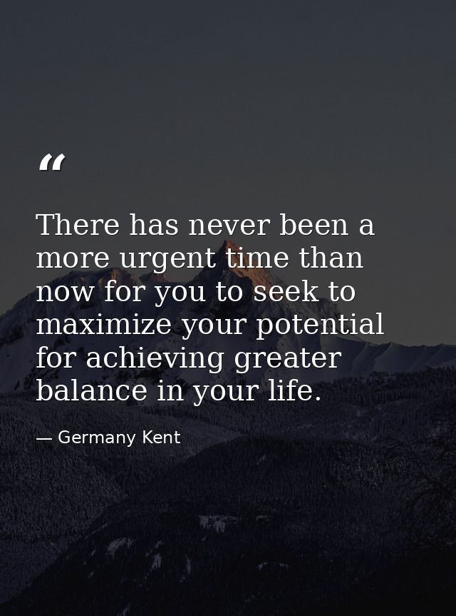 There has never been a more urgent time than now for you to seek to maximize your potential for achieving greater balanc — Germany Kent
