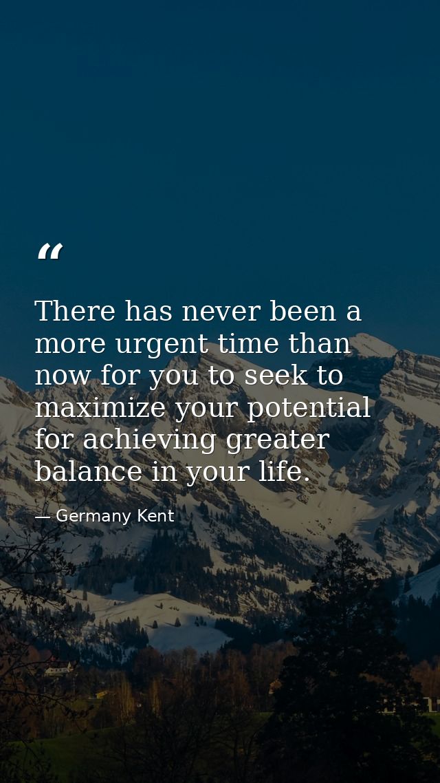 There has never been a more urgent time than now for you to seek to maximize your potential for achieving greater balanc — Germany Kent