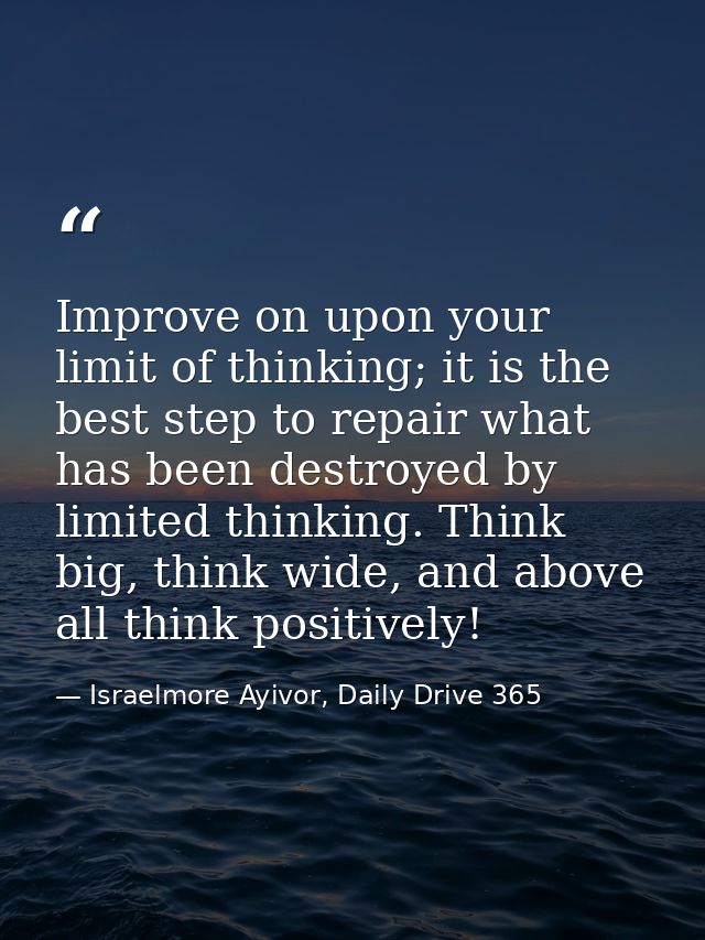 Improve on upon your limit of thinking; it is the best step to repair what has been destroyed by limited thinking. Think — Israelmore Ayivor, Daily Drive 365
