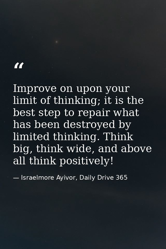 Improve on upon your limit of thinking; it is the best step to repair what has been destroyed by limited thinking. Think — Israelmore Ayivor, Daily Drive 365